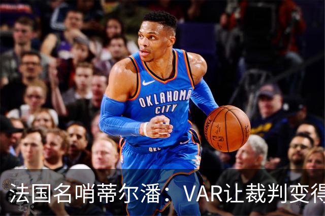 法国名哨蒂尔潘：VAR让裁判变得更好 首要目标是在场上伸张正义